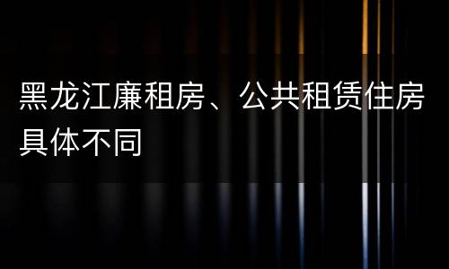 黑龙江廉租房、公共租赁住房具体不同