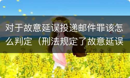 对于故意延误投递邮件罪该怎么判定（刑法规定了故意延误投递邮件罪）