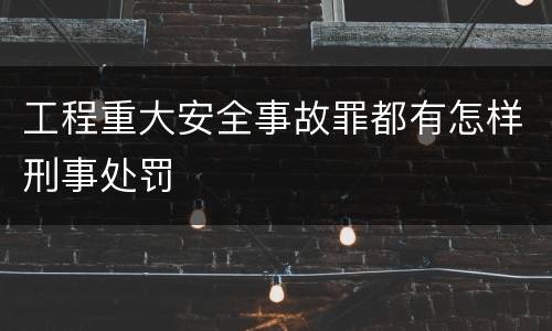 工程重大安全事故罪都有怎样刑事处罚
