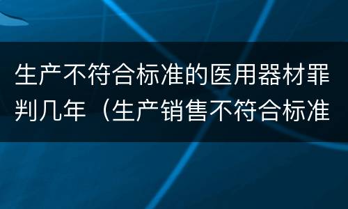 生产不符合标准的医用器材罪判几年（生产销售不符合标准的医用器材罪立案标准）