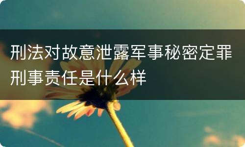 刑法对故意泄露军事秘密定罪刑事责任是什么样