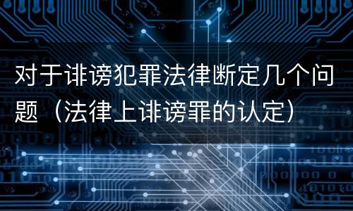 对于诽谤犯罪法律断定几个问题（法律上诽谤罪的认定）