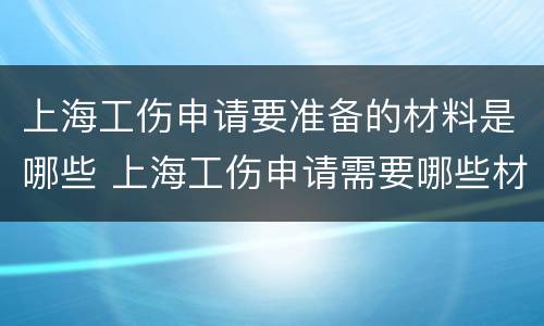 上海工伤申请要准备的材料是哪些 上海工伤申请需要哪些材料