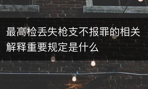 最高检丢失枪支不报罪的相关解释重要规定是什么