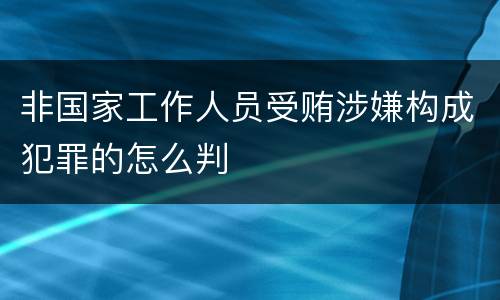 非国家工作人员受贿涉嫌构成犯罪的怎么判