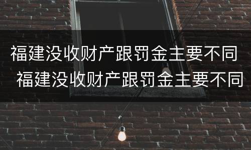 福建没收财产跟罚金主要不同 福建没收财产跟罚金主要不同怎么办
