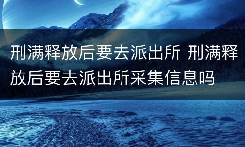 刑满释放后要去派出所 刑满释放后要去派出所采集信息吗