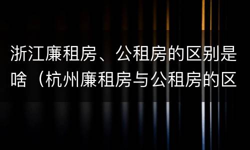 浙江廉租房、公租房的区别是啥（杭州廉租房与公租房的区别）