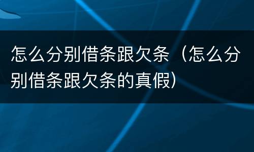 怎么分别借条跟欠条（怎么分别借条跟欠条的真假）