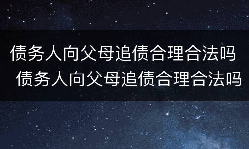 债务人向父母追债合理合法吗 债务人向父母追债合理合法吗怎么办