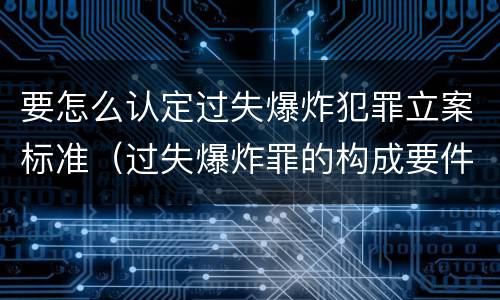 要怎么认定过失爆炸犯罪立案标准（过失爆炸罪的构成要件）