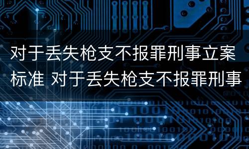 对于丢失枪支不报罪刑事立案标准 对于丢失枪支不报罪刑事立案标准是什么