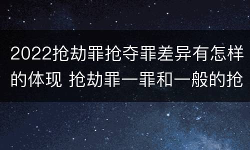 2022抢劫罪抢夺罪差异有怎样的体现 抢劫罪一罪和一般的抢劫罪