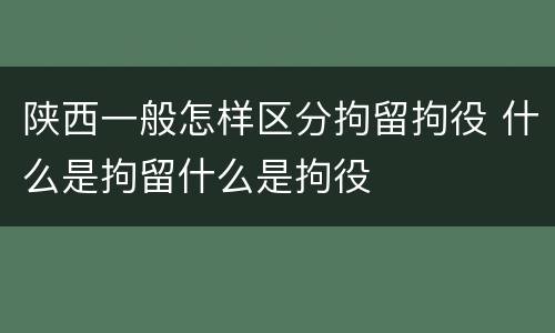陕西一般怎样区分拘留拘役 什么是拘留什么是拘役