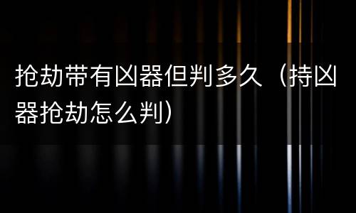 抢劫带有凶器但判多久（持凶器抢劫怎么判）