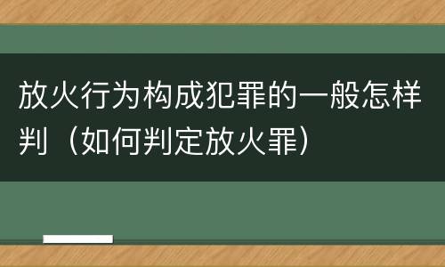 放火行为构成犯罪的一般怎样判（如何判定放火罪）