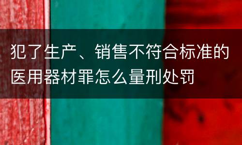 犯了生产、销售不符合标准的医用器材罪怎么量刑处罚