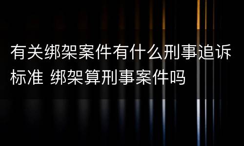 有关绑架案件有什么刑事追诉标准 绑架算刑事案件吗