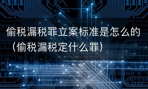 偷税漏税罪立案标准是怎么的（偷税漏税定什么罪）