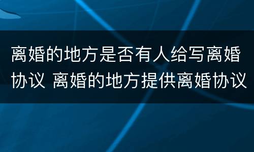 离婚的地方是否有人给写离婚协议 离婚的地方提供离婚协议书吗