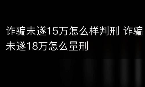 诈骗未遂15万怎么样判刑 诈骗未遂18万怎么量刑