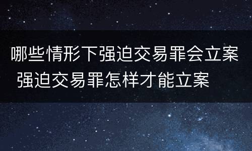 哪些情形下强迫交易罪会立案 强迫交易罪怎样才能立案