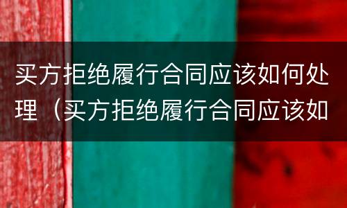 买方拒绝履行合同应该如何处理（买方拒绝履行合同应该如何处理好）