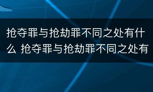 抢夺罪与抢劫罪不同之处有什么 抢夺罪与抢劫罪不同之处有什么不一样