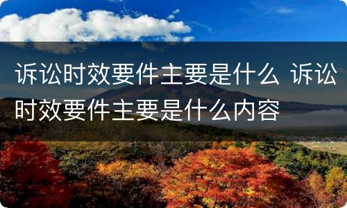 诉讼时效要件主要是什么 诉讼时效要件主要是什么内容