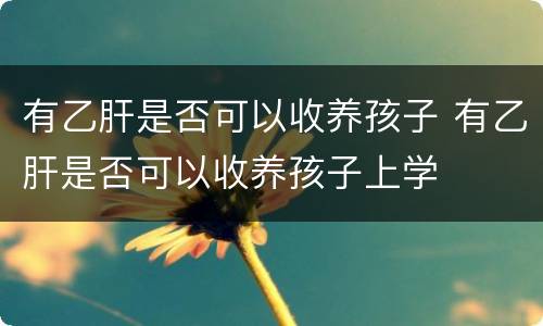 有乙肝是否可以收养孩子 有乙肝是否可以收养孩子上学