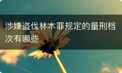 涉嫌盗伐林木罪规定的量刑档次有哪些