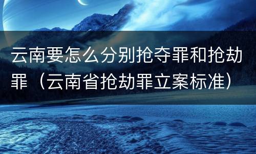 云南要怎么分别抢夺罪和抢劫罪（云南省抢劫罪立案标准）