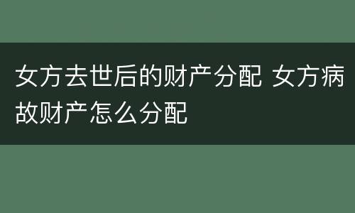 女方去世后的财产分配 女方病故财产怎么分配