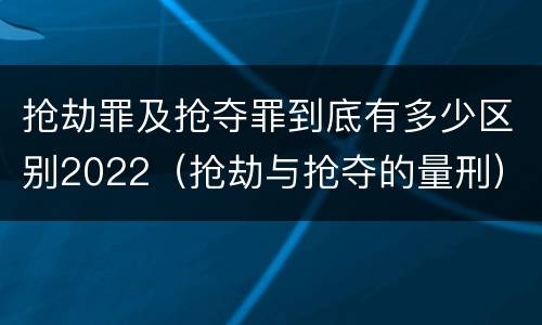 抢劫罪及抢夺罪到底有多少区别2022（抢劫与抢夺的量刑）