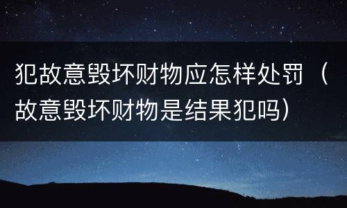 犯故意毁坏财物应怎样处罚（故意毁坏财物是结果犯吗）