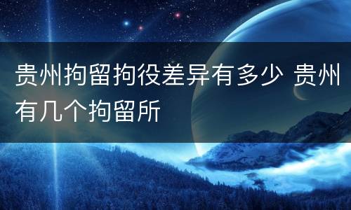 贵州拘留拘役差异有多少 贵州有几个拘留所