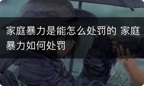 家庭暴力是能怎么处罚的 家庭暴力如何处罚