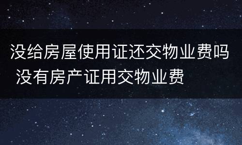 没给房屋使用证还交物业费吗 没有房产证用交物业费