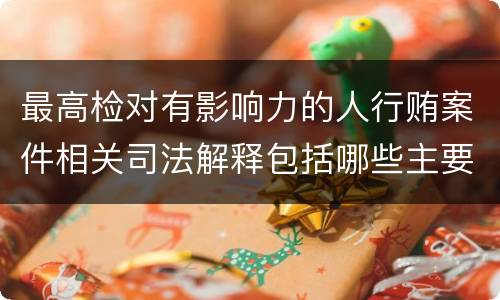 最高检对有影响力的人行贿案件相关司法解释包括哪些主要规定