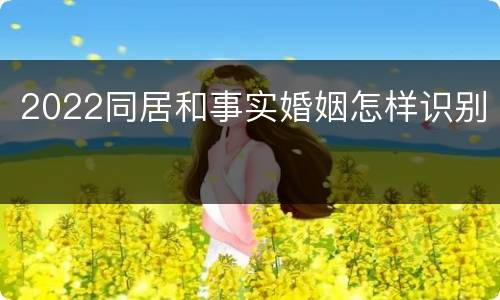 2022同居和事实婚姻怎样识别