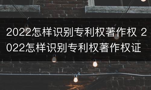 2022怎样识别专利权著作权 2022怎样识别专利权著作权证