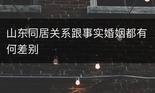 山东同居关系跟事实婚姻都有何差别