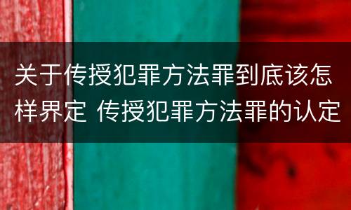 关于传授犯罪方法罪到底该怎样界定 传授犯罪方法罪的认定