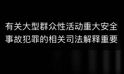有关大型群众性活动重大安全事故犯罪的相关司法解释重要内容包括什么