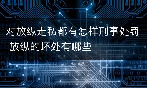对放纵走私都有怎样刑事处罚 放纵的坏处有哪些