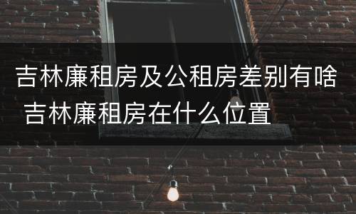 吉林廉租房及公租房差别有啥 吉林廉租房在什么位置