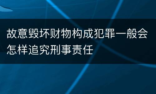 故意毁坏财物构成犯罪一般会怎样追究刑事责任