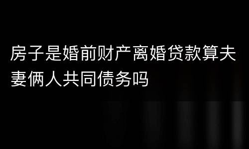 房子是婚前财产离婚贷款算夫妻俩人共同债务吗