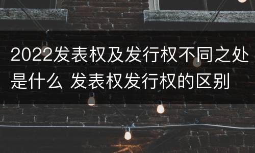 2022发表权及发行权不同之处是什么 发表权发行权的区别