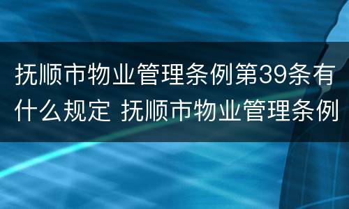 抚顺市物业管理条例第39条有什么规定 抚顺市物业管理条例实施细则